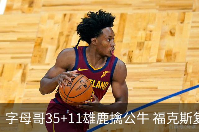 字母哥35+11雄鹿擒公牛 福克斯复出国王胜骑士